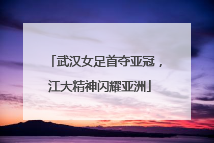 武汉女足首夺亚冠，江大精神闪耀亚洲