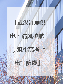 武汉江夏供电：清风护航，筑牢高考“电”防线