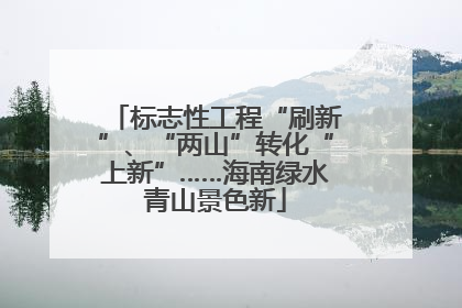 标志性工程“刷新”、“两山”转化“上新”……海南绿水青山景色新
