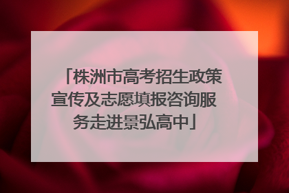 株洲市高考招生政策宣传及志愿填报咨询服务走进景弘高中