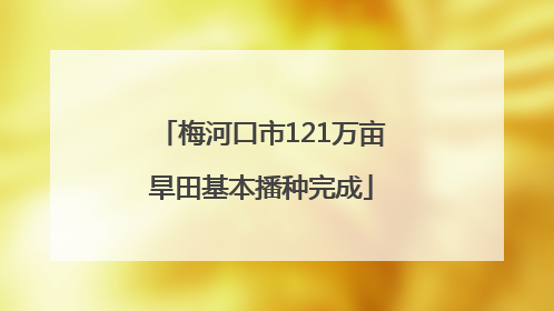 梅河口市121万亩旱田基本播种完成