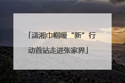 潇湘巾帼暖“新”行动首站走进张家界