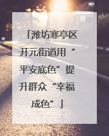 潍坊寒亭区开元街道用“平安底色”提升群众“幸福成色”