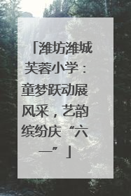潍坊潍城芙蓉小学：童梦跃动展风采，艺韵缤纷庆“六一”
