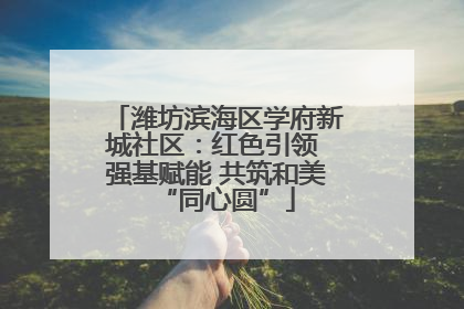 潍坊滨海区学府新城社区：红色引领 强基赋能 共筑和美“同心圆”