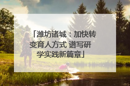 潍坊诸城：加快转变育人方式 谱写研学实践新篇章
