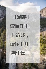 潮评丨读懂任正非访谈，读懂上升期中国