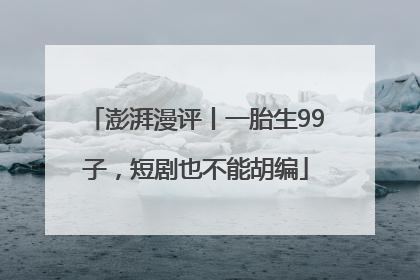 澎湃漫评丨一胎生99子，短剧也不能胡编