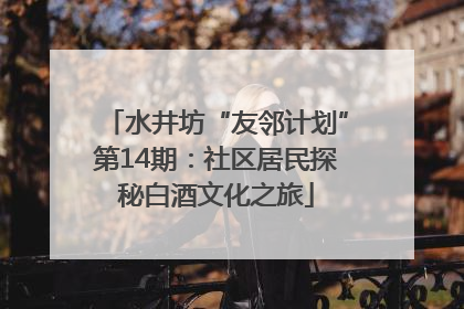 水井坊“友邻计划”第14期：社区居民探秘白酒文化之旅