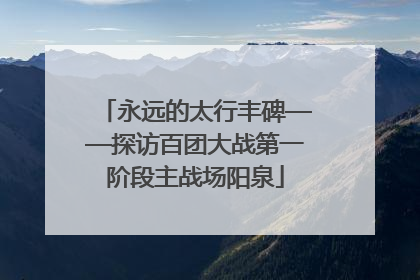 永远的太行丰碑——探访百团大战第一阶段主战场阳泉