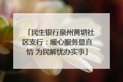 民生银行泉州黄塘社区支行：暖心服务显真情 为民解忧办实事
