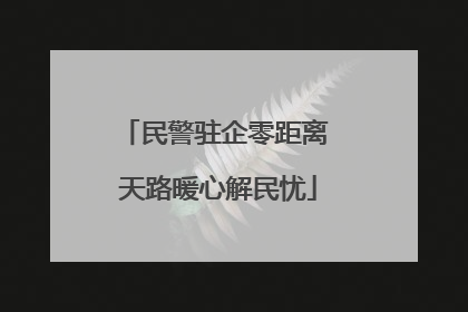 民警驻企零距离 天路暖心解民忧