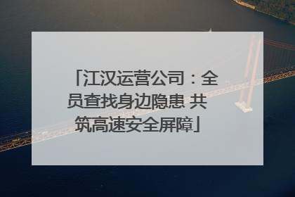 江汉运营公司：全员查找身边隐患 共筑高速安全屏障