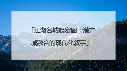 江湖名城起宏图：港产城融合的现代化叙事
