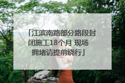 江滨南路部分路段封闭施工18个月 现场拥堵请提前绕行