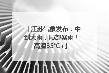 江苏气象发布：中到大雨，局部暴雨！高温35℃+