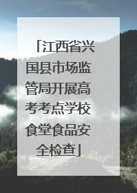 江西省兴国县市场监管局开展高考考点学校食堂食品安全检查