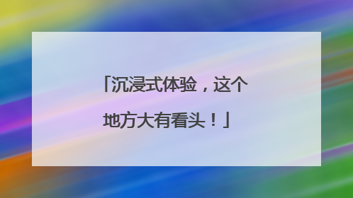 沉浸式体验，这个地方大有看头！