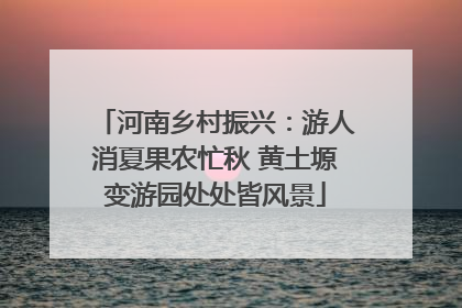 河南乡村振兴：游人消夏果农忙秋 黄土塬变游园处处皆风景