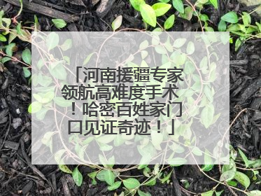 河南援疆专家领航高难度手术！哈密百姓家门口见证奇迹！