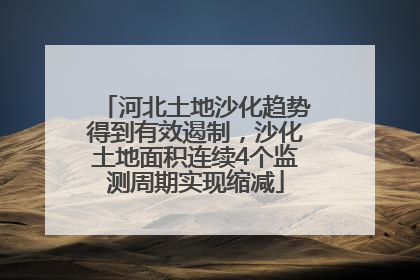河北土地沙化趋势得到有效遏制，沙化土地面积连续4个监测周期实现缩减