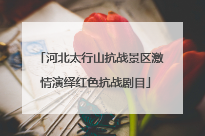 河北太行山抗战景区激情演绎红色抗战剧目