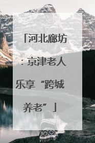 河北廊坊：京津老人乐享“跨城养老”