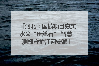 河北：国债项目夯实水文“压舱石” 智慧测报守护江河安澜