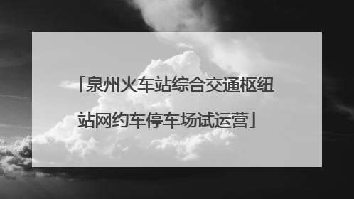 泉州火车站综合交通枢纽站网约车停车场试运营