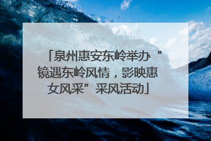 泉州惠安东岭举办“镜遇东岭风情，影映惠女风采”采风活动
