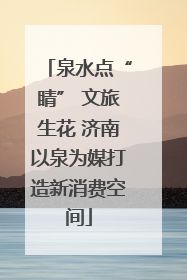泉水点“睛” 文旅生花 济南以泉为媒打造新消费空间