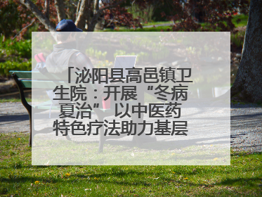 泌阳县高邑镇卫生院：开展“冬病夏治” 以中医药特色疗法助力基层群众健康