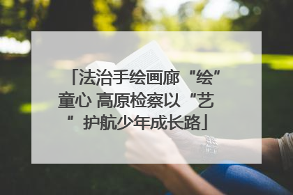 法治手绘画廊“绘”童心 高原检察以“艺”护航少年成长路