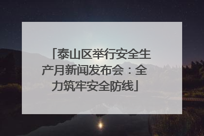 泰山区举行安全生产月新闻发布会：全力筑牢安全防线
