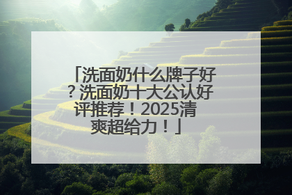 洗面奶什么牌子好？洗面奶十大公认好评推荐！2025清爽超给力！