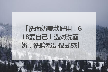 洗面奶哪款好用，618爱自己！选对洗面奶，洗脸都是仪式感