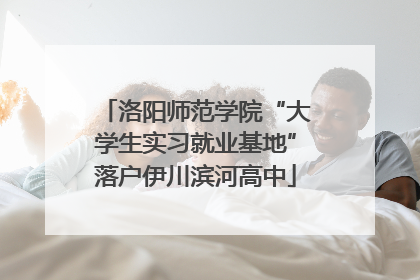 洛阳师范学院“大学生实习就业基地”落户伊川滨河高中