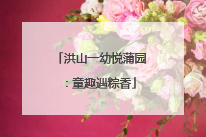 洪山一幼悦蒲园：童趣遇粽香