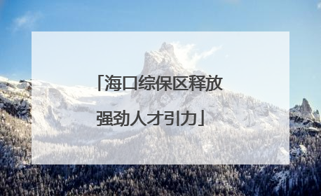 海口综保区释放强劲人才引力