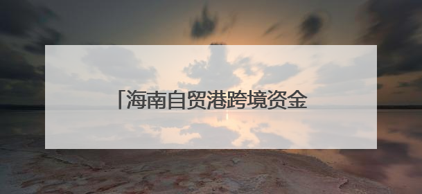 海南自贸港跨境资金“活水”双向奔涌