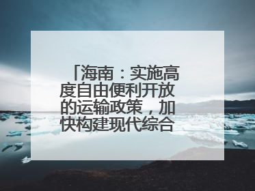 海南：实施高度自由便利开放的运输政策，加快构建现代综合交通运输体系