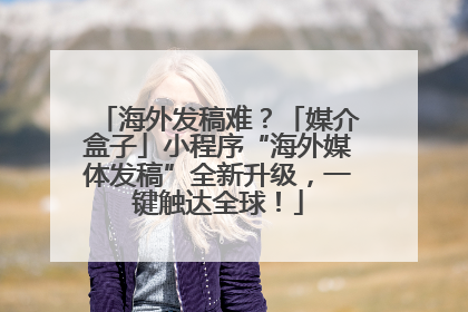 海外发稿难？「媒介盒子」小程序“海外媒体发稿”全新升级，一键触达全球！