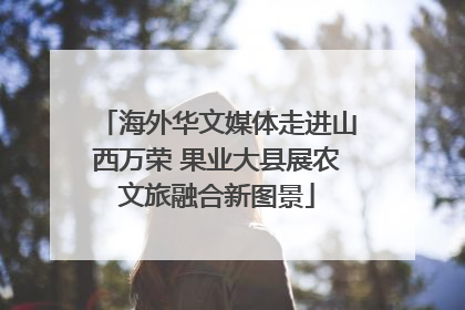 海外华文媒体走进山西万荣 果业大县展农文旅融合新图景