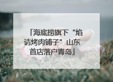 海底捞旗下“焰请烤肉铺子”山东首店落户青岛
