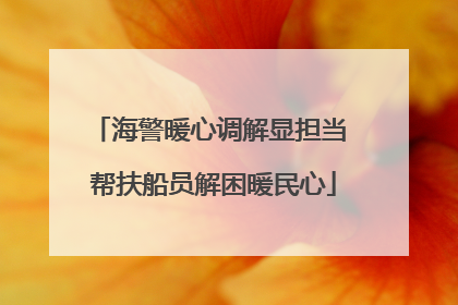 海警暖心调解显担当 帮扶船员解困暖民心