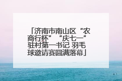 济南市南山区“农商行杯”“庆七一”驻村第一书记 羽毛球邀请赛圆满落幕