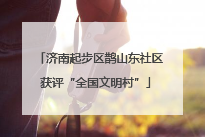 济南起步区鹊山东社区获评“全国文明村”