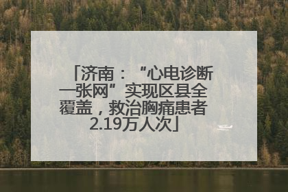 济南：“心电诊断一张网”实现区县全覆盖，救治胸痛患者2.19万人次