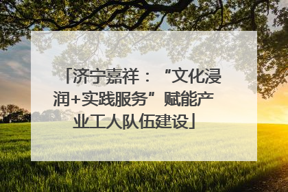 济宁嘉祥：“文化浸润+实践服务”赋能产业工人队伍建设