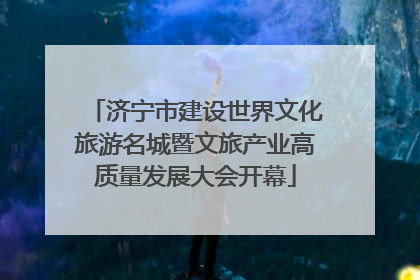 济宁市建设世界文化旅游名城暨文旅产业高质量发展大会开幕